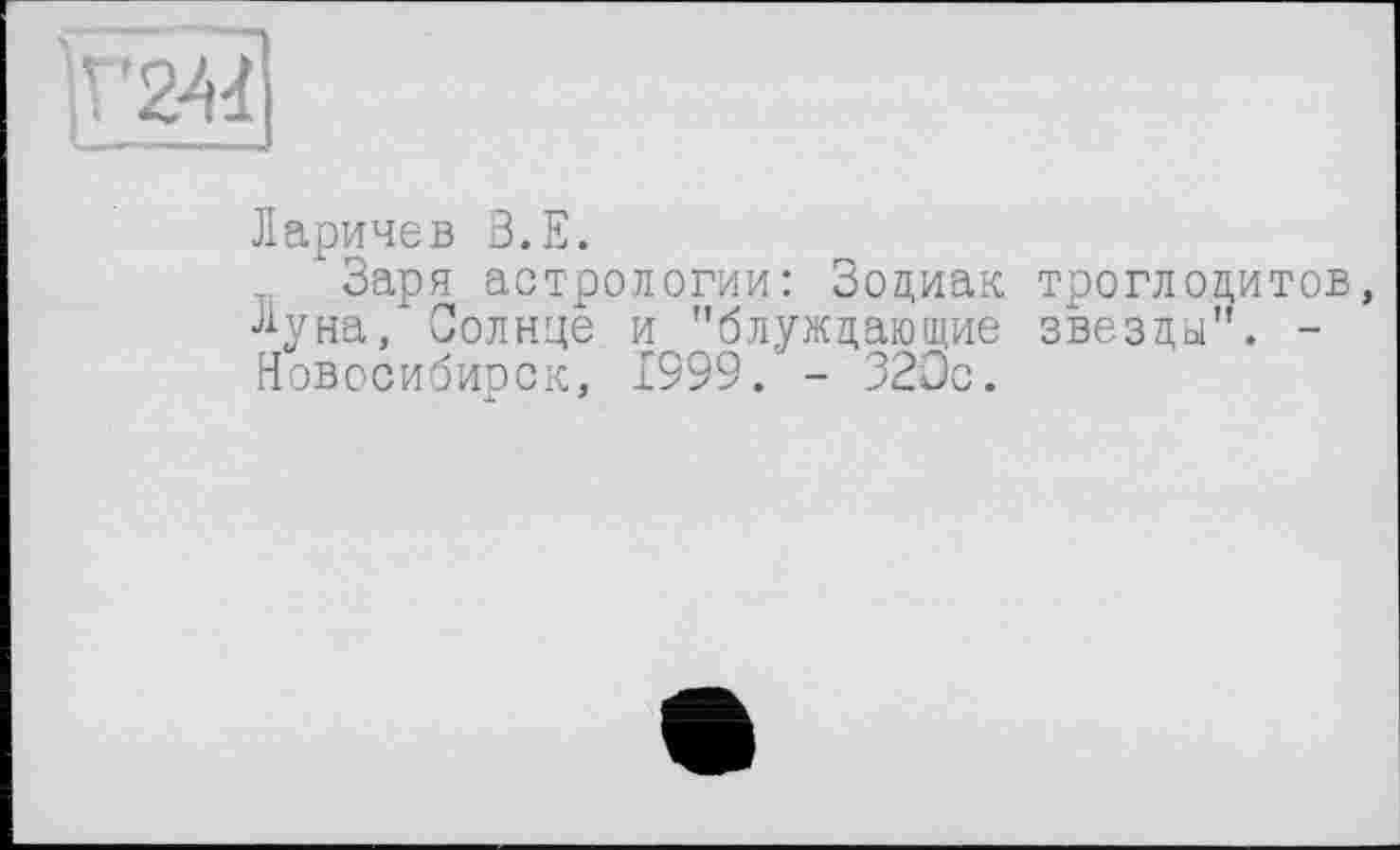 ﻿Ларичев З.Е.
Заря астрологии: Зодиак Луна, Солнце и "блуждающие Новосибирск, 1999.' - 320с.
троглодитов, звезды". -